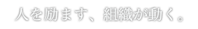 人を励ます、組織が動く。